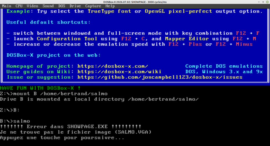Capture d'écran d'une invite de commande DOS. La partie supérieure est sur fond bleu, et constitue l'aide du logiciel d'émulation DOSBox-X. En bas, les lignes de commande suivantes sont affichées :
Z:\> mount B /home/bertrand/salmo
Drive B is mounted as local directory /home/bertrand/salmo
Z:\> B:
B:\> salmo
!!!!!!! Erreur dans SHOWPAGE.EXE !!!!!!!!
Je ne trouve pas le fichier image (SALMO.VGA)
Appuyez sur une touche pour poursuivre...